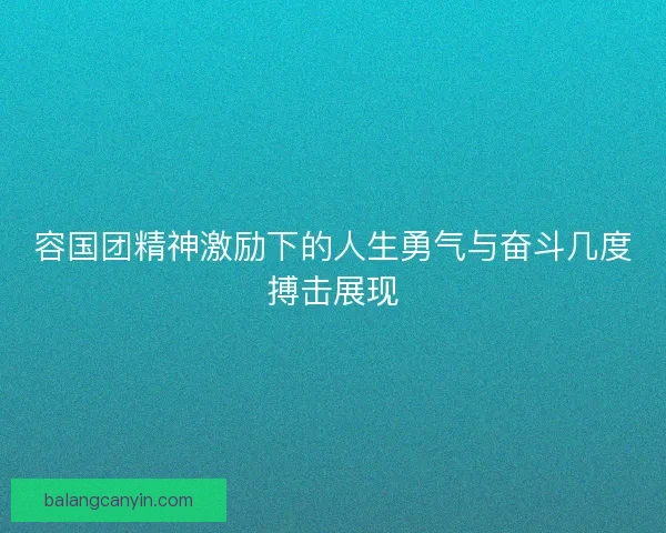 容国团精神激励下的人生勇气与奋斗几度搏击展现 容国团精神激励下的人生勇气与奋斗几度搏击展现