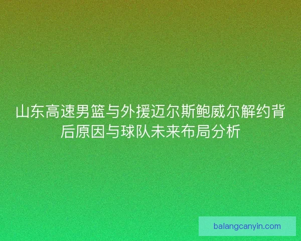 山东高速男篮与外援迈尔斯鲍威尔解约背后原因与球队未来布局分析