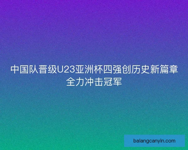 中国队晋级U23亚洲杯四强创历史新篇章全力冲击冠军
